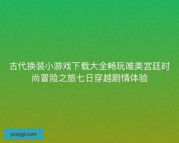 古代换装小游戏下载大全畅玩唯美宫廷时尚冒险之旅七日穿越剧情体验