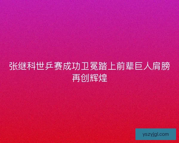 张继科世乒赛成功卫冕踏上前辈巨人肩膀再创辉煌