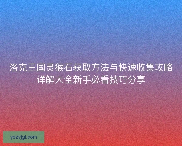 洛克王国灵猴石获取方法与快速收集攻略详解大全新手必看技巧分享