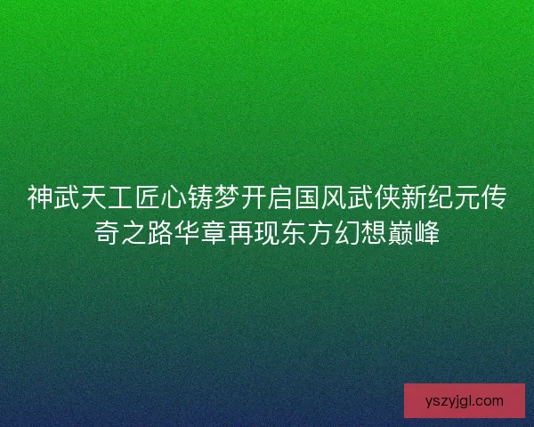 神武天工匠心铸梦开启国风武侠新纪元传奇之路华章再现东方幻想巅峰