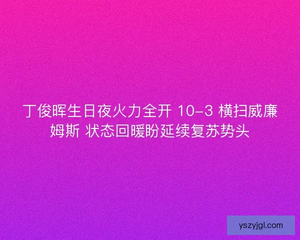 丁俊晖生日夜火力全开 10-3 横扫威廉姆斯 状态回暖盼延续复苏势头