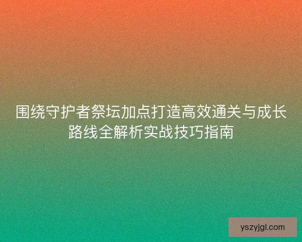 围绕守护者祭坛加点打造高效通关与成长路线全解析实战技巧指南