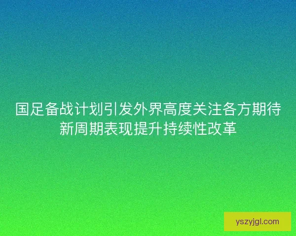 国足备战计划引发外界高度关注各方期待新周期表现提升持续性改革