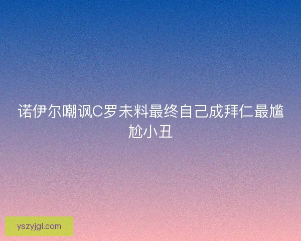 诺伊尔嘲讽C罗未料最终自己成拜仁最尴尬小丑