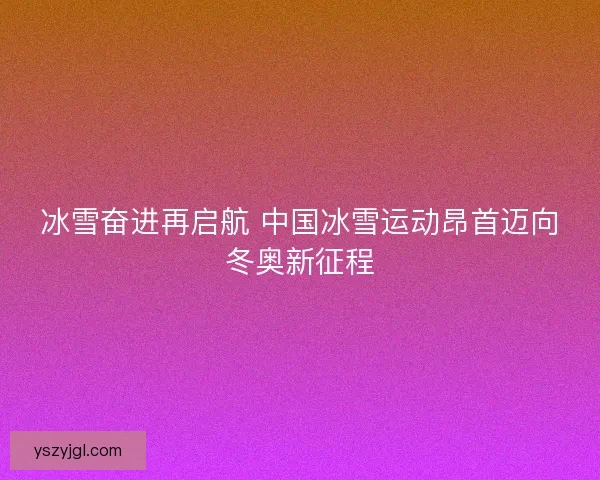冰雪奋进再启航 中国冰雪运动昂首迈向冬奥新征程